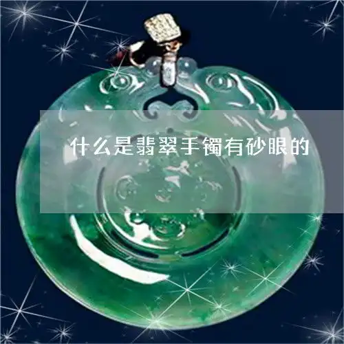 这个什么是翡翠手镯有砂眼的翡翠手镯上有沙眼坑坑洼洼的怎么办今日动态2023已更新翡玉专栏