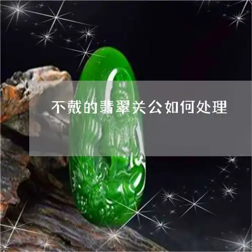 不戴的翡翠关公如何处理不戴的翡翠关公如何处理