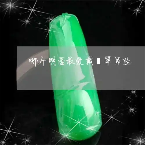 为什么哪个明星最爱戴翡翠吊坠明星戴翡翠吊坠图片昨日翡玉专栏