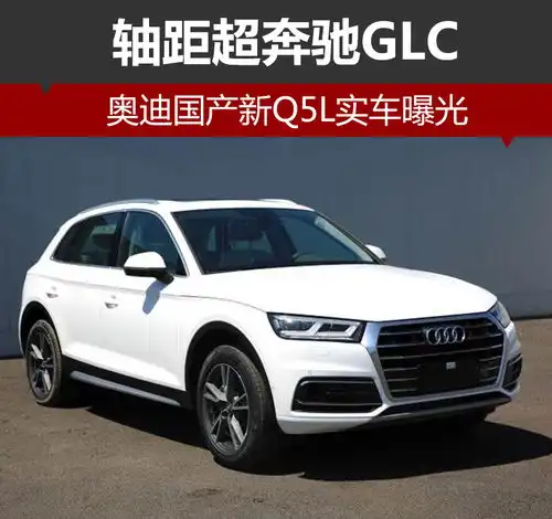奥迪国产新q5l实车曝光轴距超奔驰glc