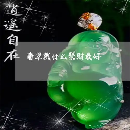 翡翠戴什么聚财最好翡翠戴什么聚财最好看