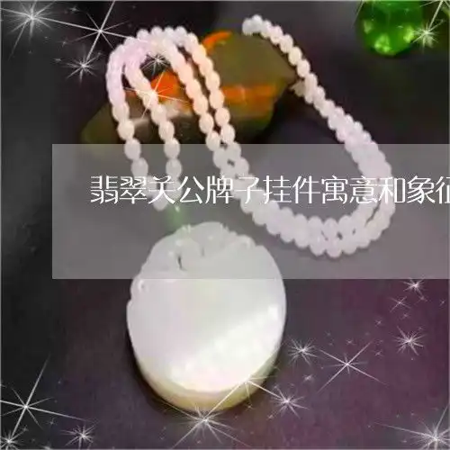 翡翠关公牌子挂件寓意和象征翡翠关公牌子挂件寓意和象征图片