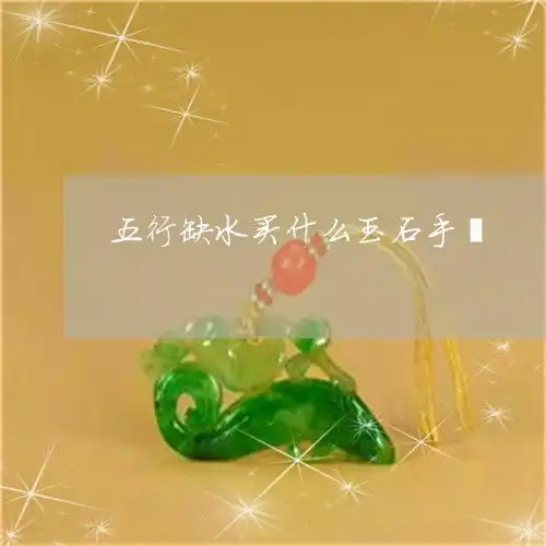 五行缺水买什么玉石手镯五行缺水适合带什么手链