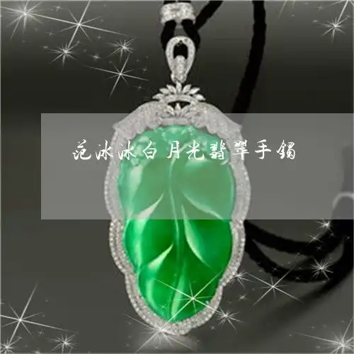 万万没想到范冰冰白月光翡翠手镯范冰冰翡翠手表2023已更新今日图文