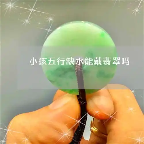 长见识小孩五行缺水能戴翡翠吗小孩命里缺水戴什么好今日推荐资讯2023已更新翡玉专栏