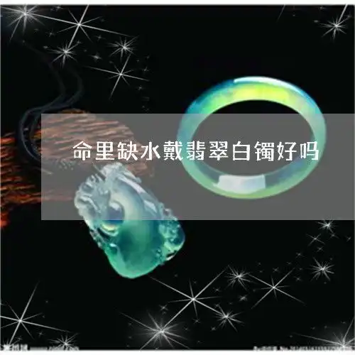 为什么命里缺水戴翡翠白镯好吗命里缺水的人戴翡翠好吗2023已更新翡玉专栏