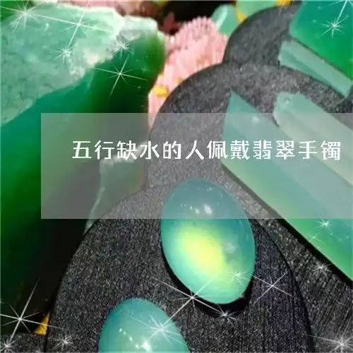 为了五行缺水的人佩戴翡翠手镯五行缺水戴什么翡翠好2023已更新推荐今日热点翡玉