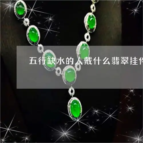 惊人五行缺水的人戴什么翡翠挂件最好五行缺水的人适合戴翡翠吗今日推荐资讯2023已更新翡玉专栏